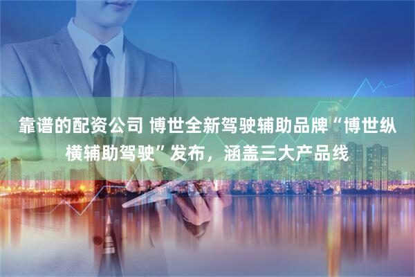 靠谱的配资公司 博世全新驾驶辅助品牌“博世纵横辅助驾驶”发布，涵盖三大产品线
