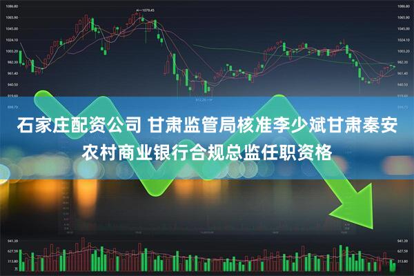 石家庄配资公司 甘肃监管局核准李少斌甘肃秦安农村商业银行合规总监任职资格
