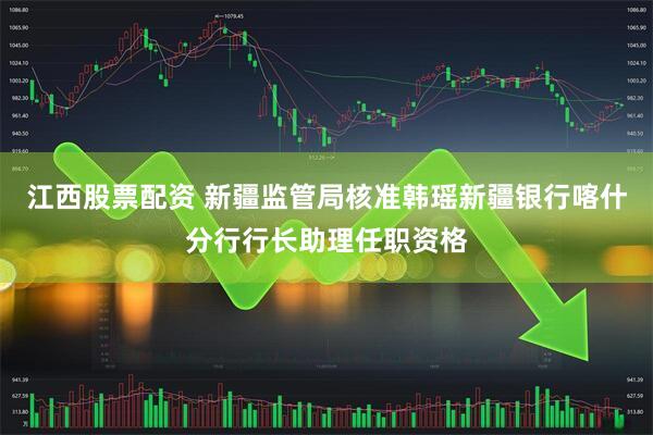江西股票配资 新疆监管局核准韩瑶新疆银行喀什分行行长助理任职资格