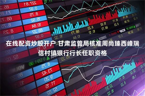 在线配资炒股开户 甘肃监管局核准周尚臻西峰瑞信村镇银行行长任职资格