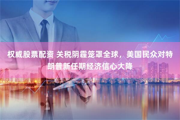 权威股票配资 关税阴霾笼罩全球，美国民众对特朗普新任期经济信心大降
