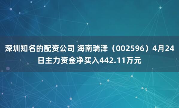 深圳知名的配资公司 海南瑞泽（002596）4月24日主力资金净买入442.11万元