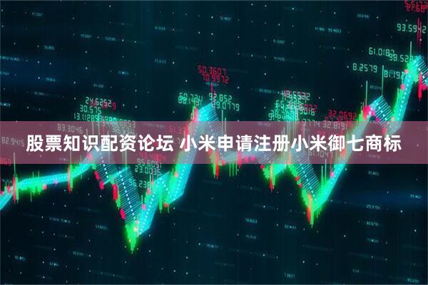 股票知识配资论坛 小米申请注册小米御七商标