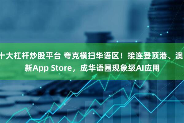 十大杠杆炒股平台 夸克横扫华语区！接连登顶港、澳、新App Store，成华语圈现象级AI应用