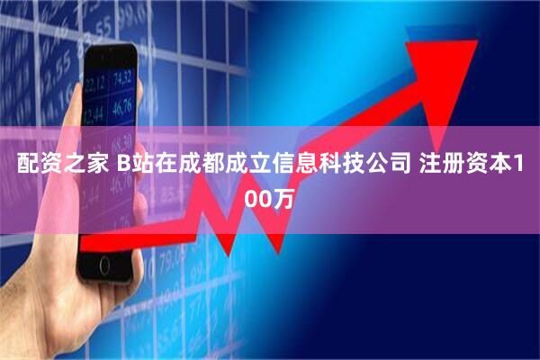 配资之家 B站在成都成立信息科技公司 注册资本100万