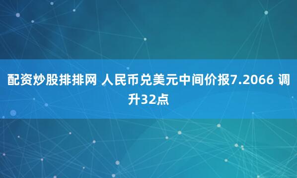 配资炒股排排网 人民币兑美元中间价报7.2066 调升32点