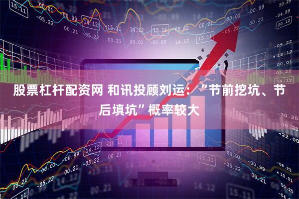 股票杠杆配资网 和讯投顾刘运：“节前挖坑、节后填坑”概率较大