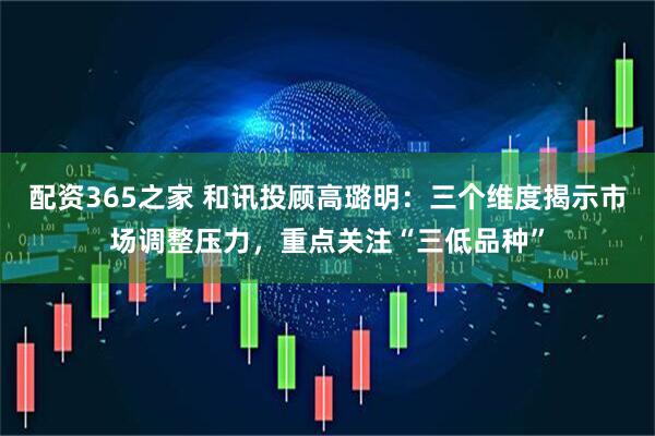 配资365之家 和讯投顾高璐明：三个维度揭示市场调整压力，重点关注“三低品种”