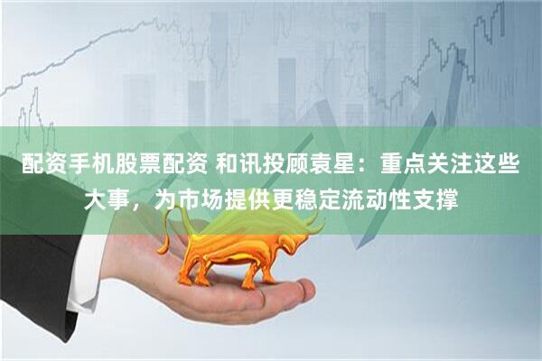 配资手机股票配资 和讯投顾袁星：重点关注这些大事，为市场提供更稳定流动性支撑