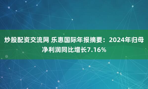 炒股配资交流网 乐惠国际年报摘要：2024年归母净利润同比增长7.16%