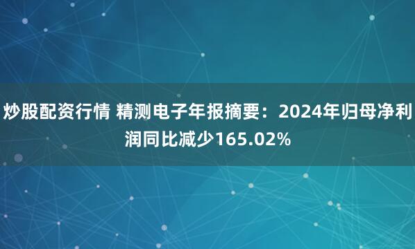 炒股配资行情 精测电子年报摘要：2024年归母净利润同比减少165.02%