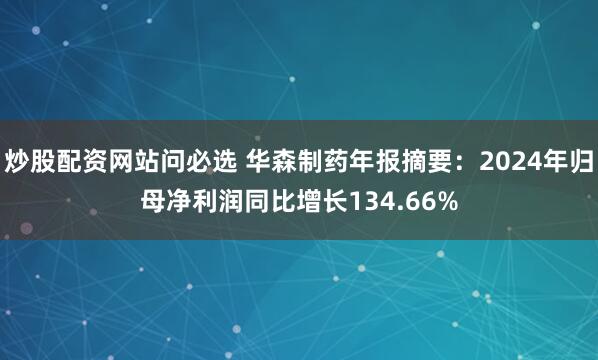 炒股配资网站问必选 华森制药年报摘要：2024年归母净利润同比增长134.66%