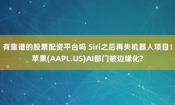有靠谱的股票配资平台吗 Siri之后再失机器人项目！苹果(AAPL.US)AI部门被边缘化?