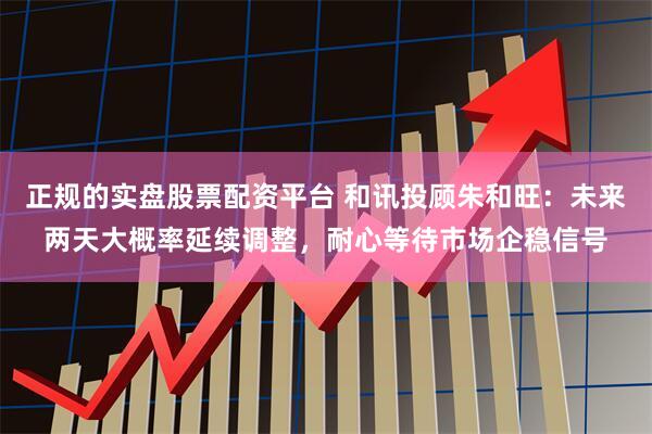 正规的实盘股票配资平台 和讯投顾朱和旺：未来两天大概率延续调整，耐心等待市场企稳信号