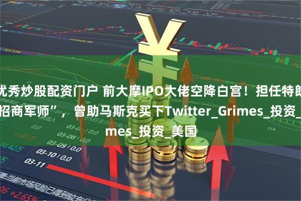 优秀炒股配资门户 前大摩IPO大佬空降白宫！担任特朗普“招商军师”，曾助马斯克买下Twitter_Grimes_投资_美国