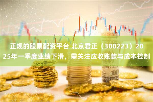正规的股票配资平台 北京君正（300223）2025年一季度业绩下滑，需关注应收账款与成本控制