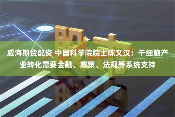 威海期货配资 中国科学院院士陈义汉：干细胞产业转化需要金融、政策、法规等系统支持