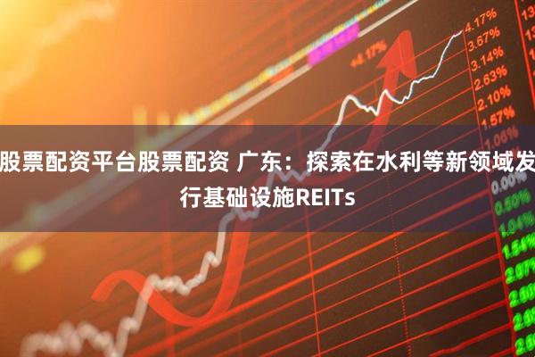 股票配资平台股票配资 广东：探索在水利等新领域发行基础设施REITs