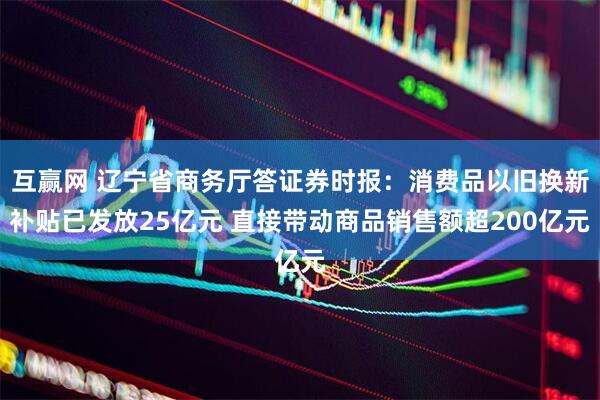 互赢网 辽宁省商务厅答证券时报：消费品以旧换新补贴已发放25亿元 直接带动商品销售额超200亿元