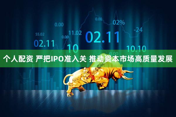 个人配资 严把IPO准入关 推动资本市场高质量发展