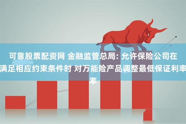 可靠股票配资网 金融监管总局: 允许保险公司在满足相应约束条件时 对万能险产品调整最低保证利率