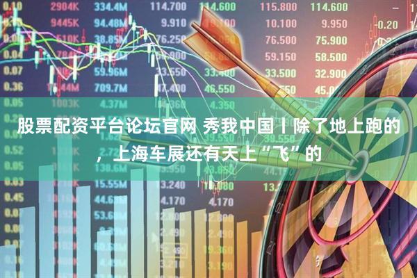 股票配资平台论坛官网 秀我中国丨除了地上跑的，上海车展还有天上“飞”的