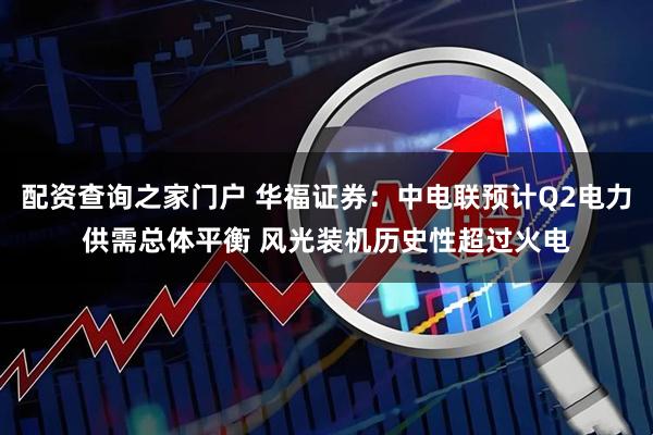 配资查询之家门户 华福证券：中电联预计Q2电力供需总体平衡 风光装机历史性超过火电