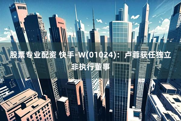 股票专业配资 快手-W(01024)：卢蓉获任独立非执行董事