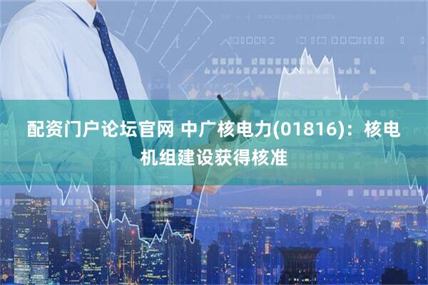 配资门户论坛官网 中广核电力(01816)：核电机组建设获得核准