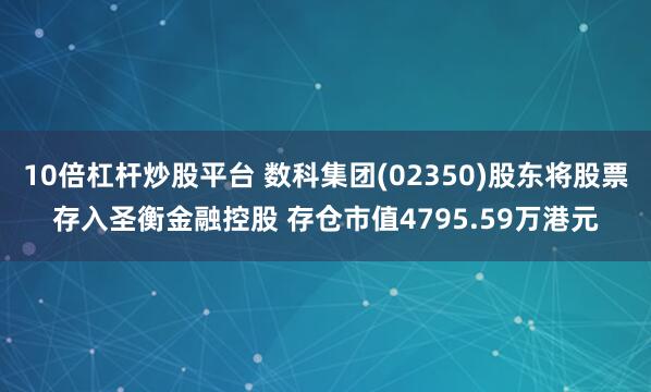 10倍杠杆炒股平台 数科集团(02350)股东将股票存入圣衡金融控股 存仓市值4795.59万港元
