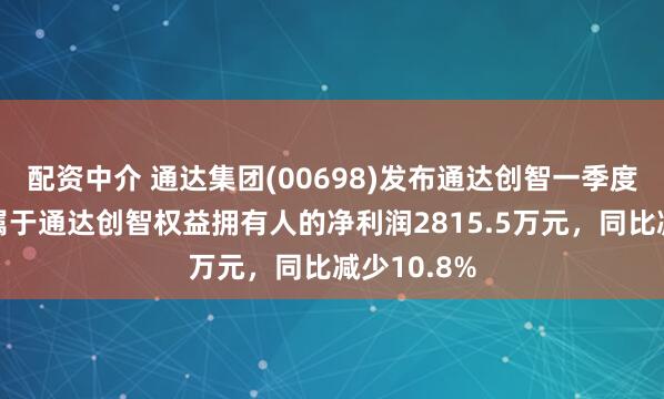 配资中介 通达集团(00698)发布通达创智一季度业绩，归属于通达创智权益拥有人的净利润2815.5万元，同比减少10.8%