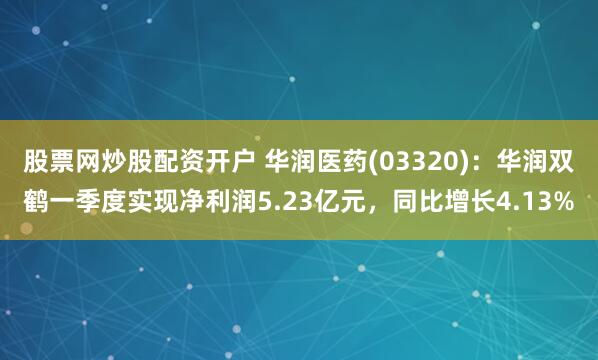 股票网炒股配资开户 华润医药(03320)：华润双鹤一季度实现净利润5.23亿元，同比增长4.13%