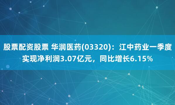 股票配资股票 华润医药(03320)：江中药业一季度实现净利润3.07亿元，同比增长6.15%