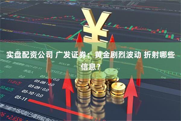 实盘配资公司 广发证券：黄金剧烈波动 折射哪些信息？