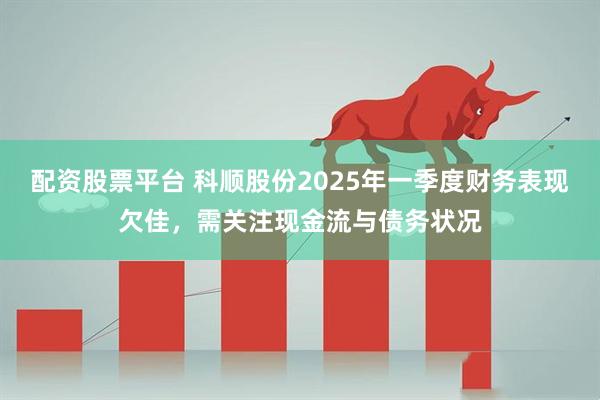 配资股票平台 科顺股份2025年一季度财务表现欠佳，需关注现金流与债务状况