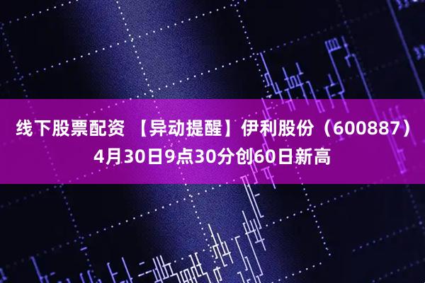 线下股票配资 【异动提醒】伊利股份（600887）4月30日9点30分创60日新高