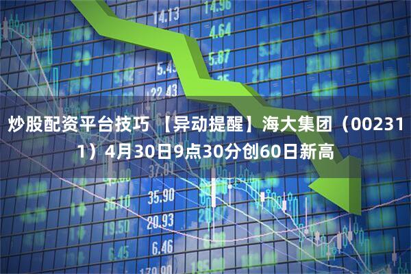 炒股配资平台技巧 【异动提醒】海大集团（002311）4月30日9点30分创60日新高