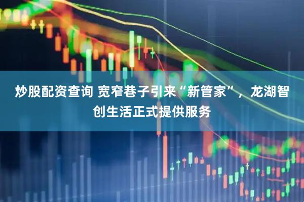炒股配资查询 宽窄巷子引来“新管家”，龙湖智创生活正式提供服务