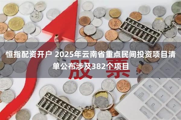 恒指配资开户 2025年云南省重点民间投资项目清单公布涉及382个项目