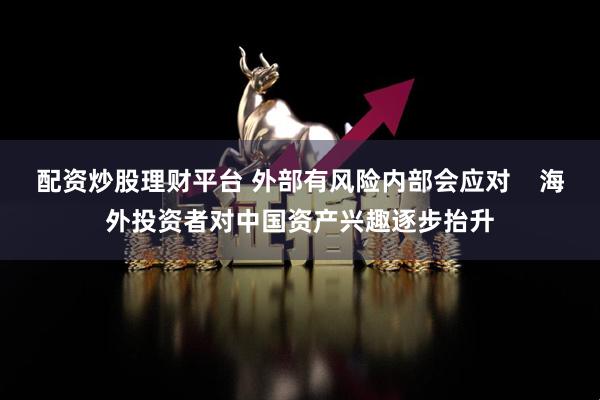 配资炒股理财平台 外部有风险内部会应对    海外投资者对中国资产兴趣逐步抬升