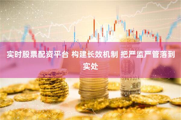 实时股票配资平台 构建长效机制 把严监严管落到实处