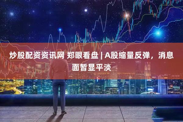 炒股配资资讯网 郑眼看盘 | A股缩量反弹，消息面暂显平淡