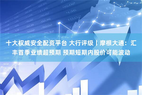 十大权威安全配资平台 大行评级丨摩根大通：汇丰首季业绩超预期 预期短期内股价可能波动