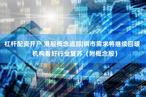 杠杆配资开户 港股概念追踪|钢市需求将继续回暖   机构看好行业复苏（附概念股）