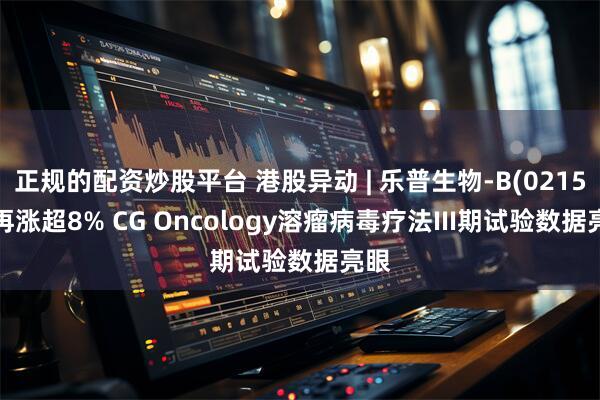 正规的配资炒股平台 港股异动 | 乐普生物-B(02157)再涨超8% CG Oncology溶瘤病毒疗法III期试验数据亮眼