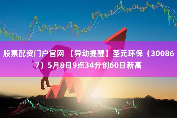 股票配资门户官网 【异动提醒】圣元环保（300867）5月8日9点34分创60日新高