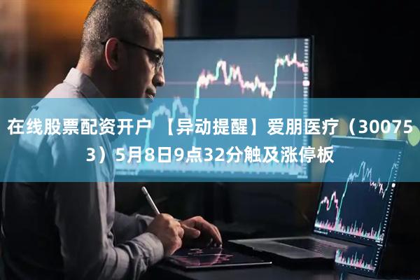 在线股票配资开户 【异动提醒】爱朋医疗（300753）5月8日9点32分触及涨停板
