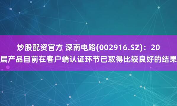 炒股配资官方 深南电路(002916.SZ)：20层产品目前在客户端认证环节已取得比较良好的结果