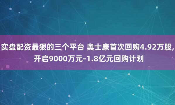 实盘配资最狠的三个平台 奥士康首次回购4.92万股, 开启9000万元-1.8亿元回购计划