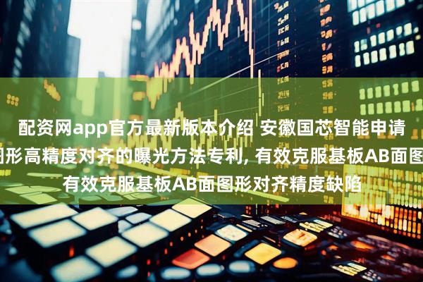 配资网app官方最新版本介绍 安徽国芯智能申请保持基板AB面图形高精度对齐的曝光方法专利, 有效克服基板AB面图形对齐精度缺陷